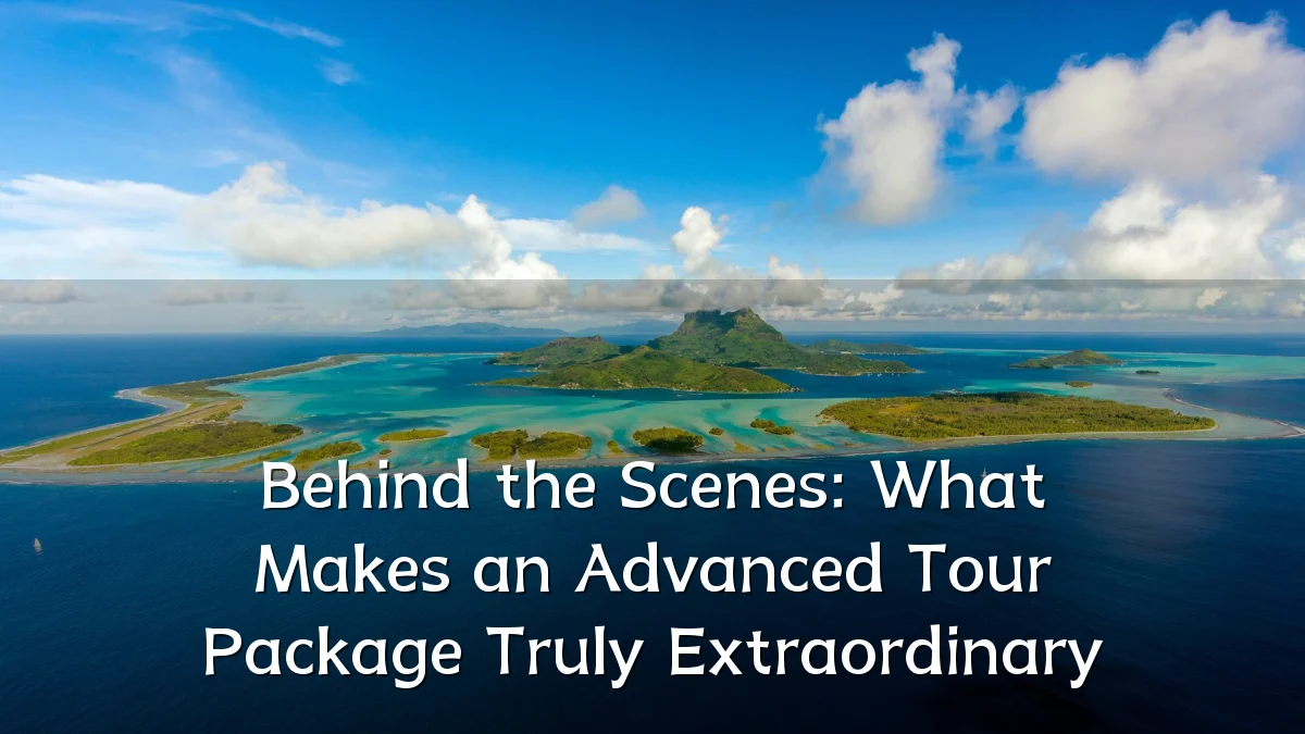 Behind the Scenes: What Makes an Advanced Tour Package Truly Extraordinary
