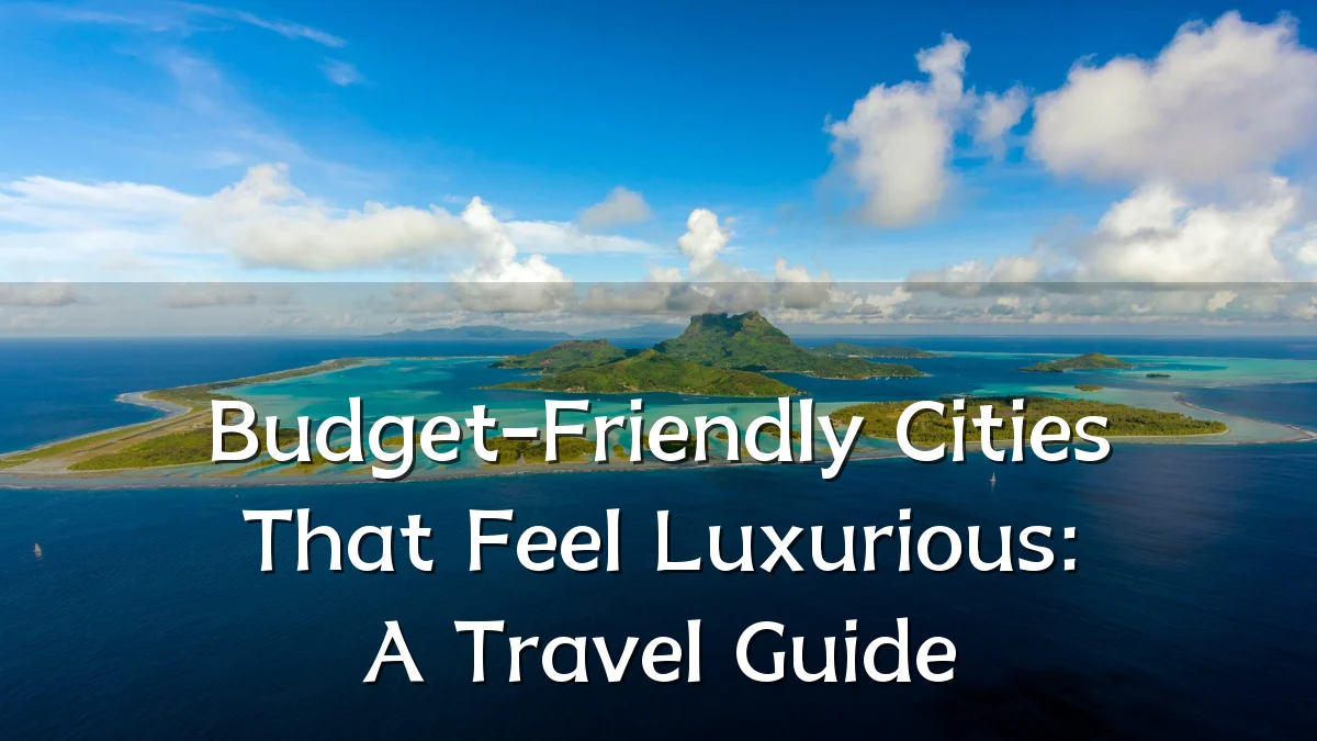 Budget-Friendly Cities That Feel Luxurious: A Travel Guide