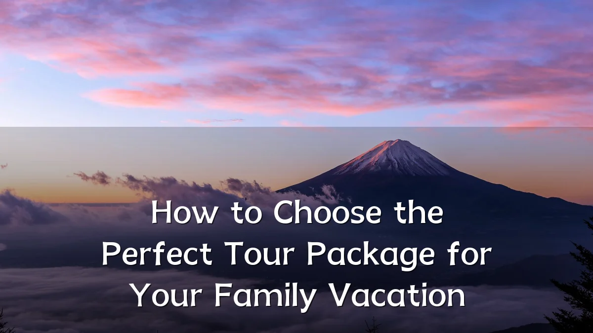 How to Choose the Perfect Tour Package for Your Family Vacation
