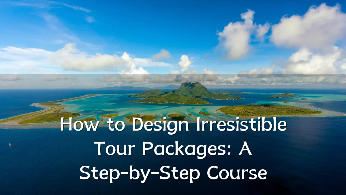 How to Design Irresistible Tour Packages: A Step-by-Step Course