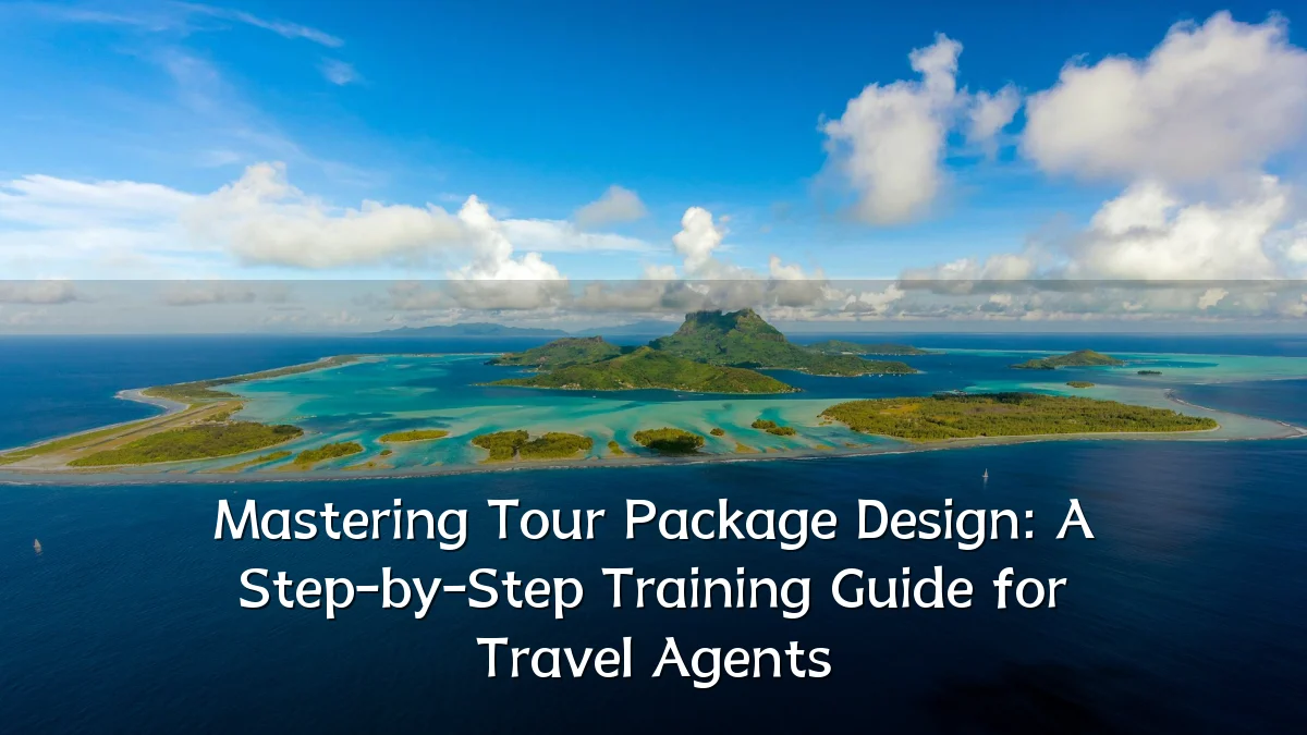 Mastering Tour Package Design: A Step-by-Step Training Guide for Travel Agents