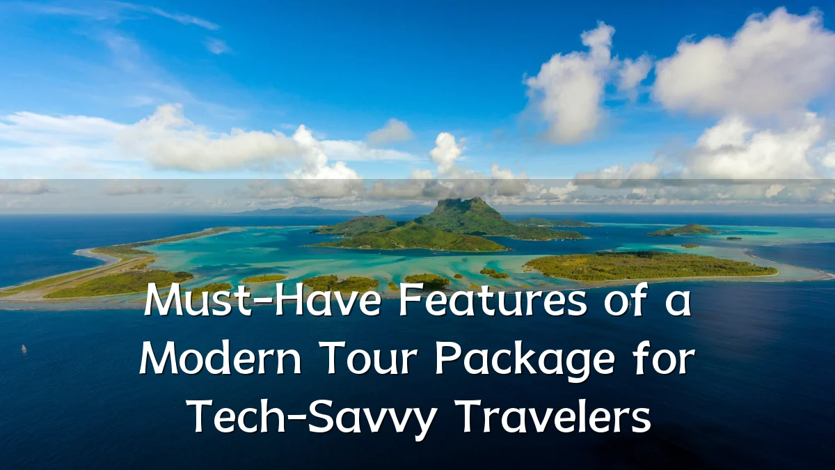 Must-Have Features of a Modern Tour Package for Tech-Savvy Travelers