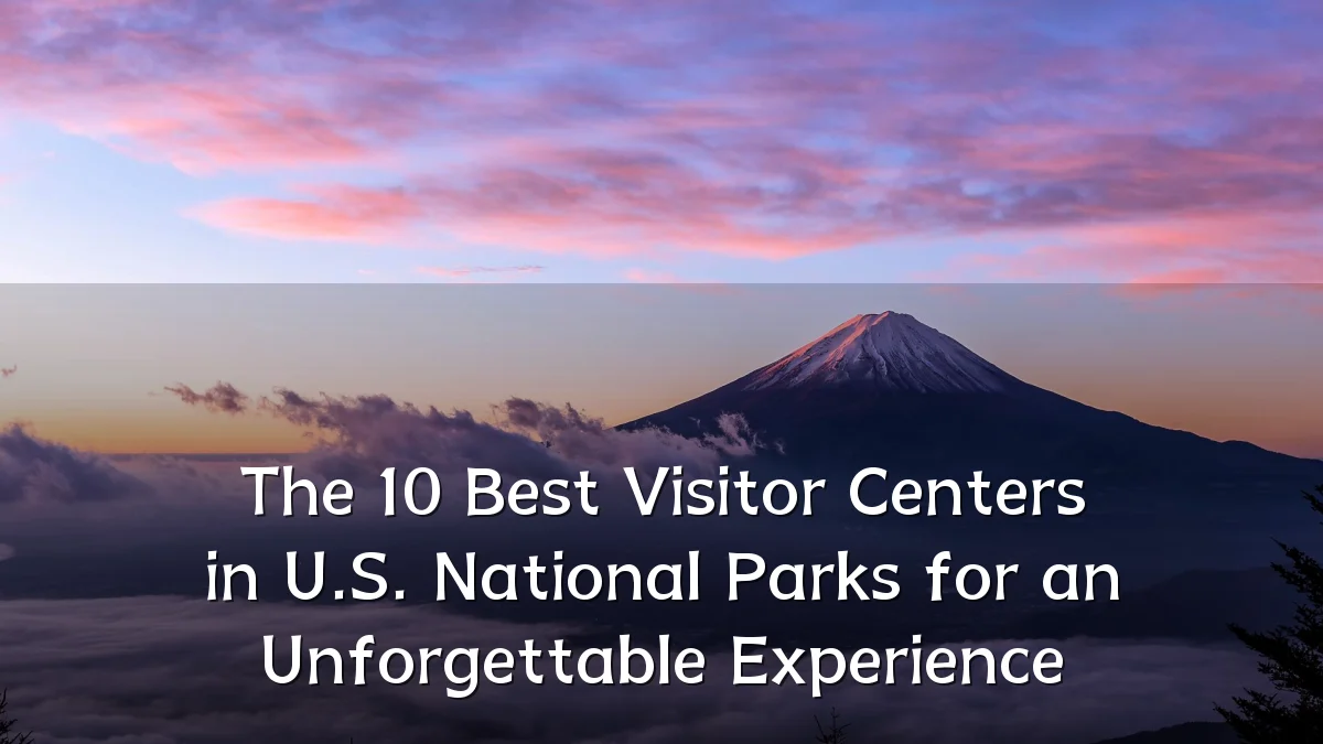 The 10 Best Visitor Centers in U.S. National Parks for an Unforgettable Experience