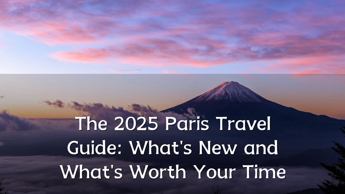 The 2025 Paris Travel Guide: What's New and What's Worth Your Time