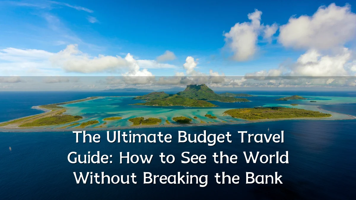 The Ultimate Budget Travel Guide: How to See the World Without Breaking the Bank