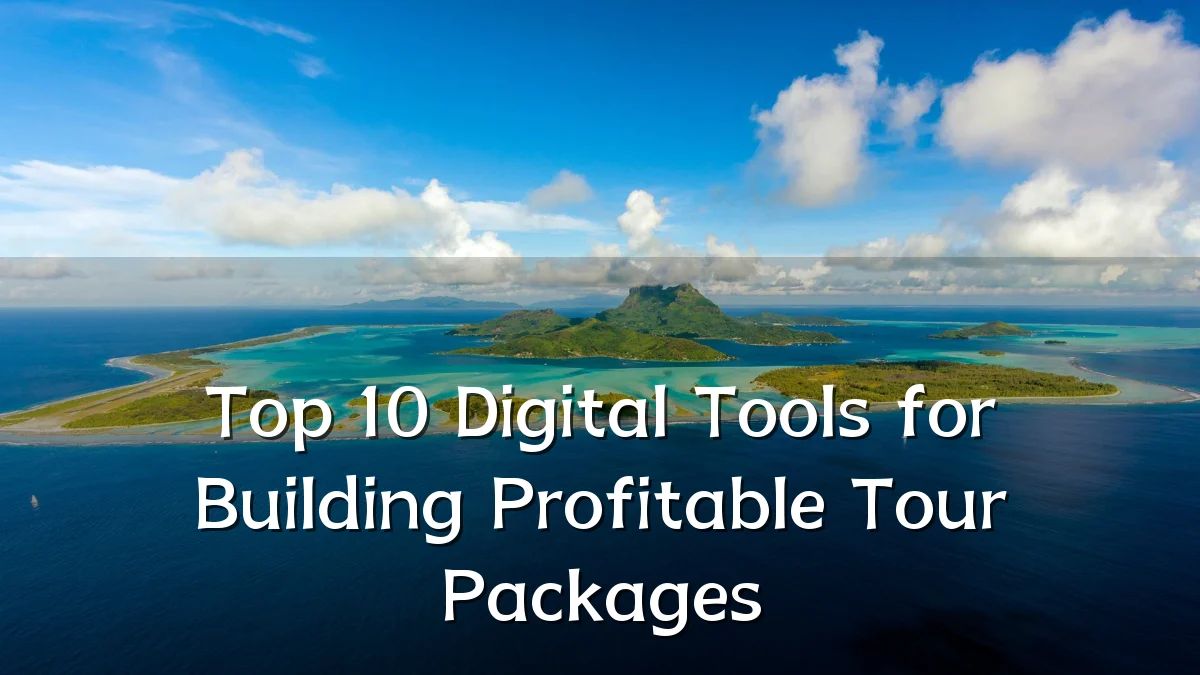 Top 10 Digital Tools for Building Profitable Tour Packages