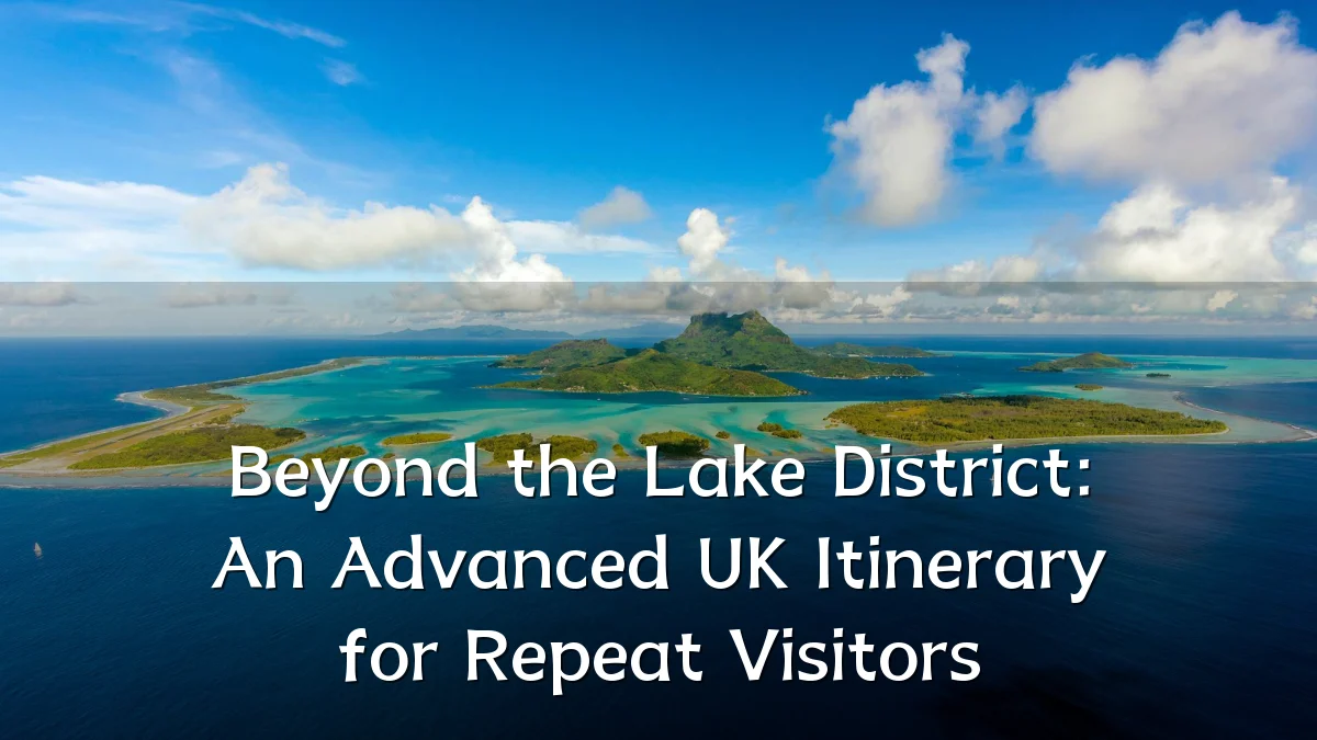Beyond the Lake District: An Advanced UK Itinerary for Repeat Visitors