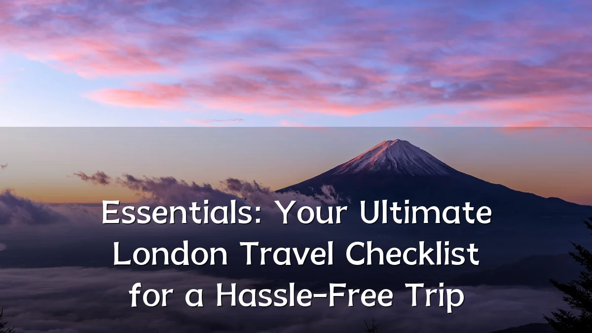 Essentials: Your Ultimate London Travel Checklist for a Hassle-Free Trip