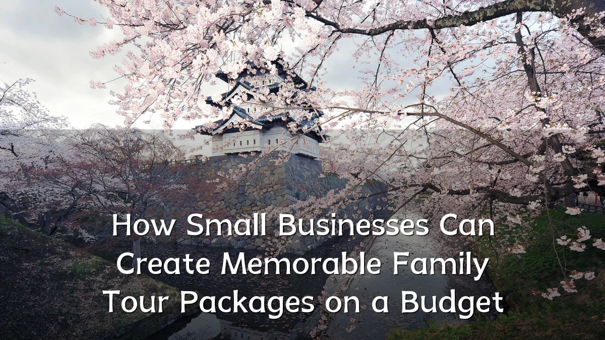 How Small Businesses Can Create Memorable Family Tour Packages on a Budget