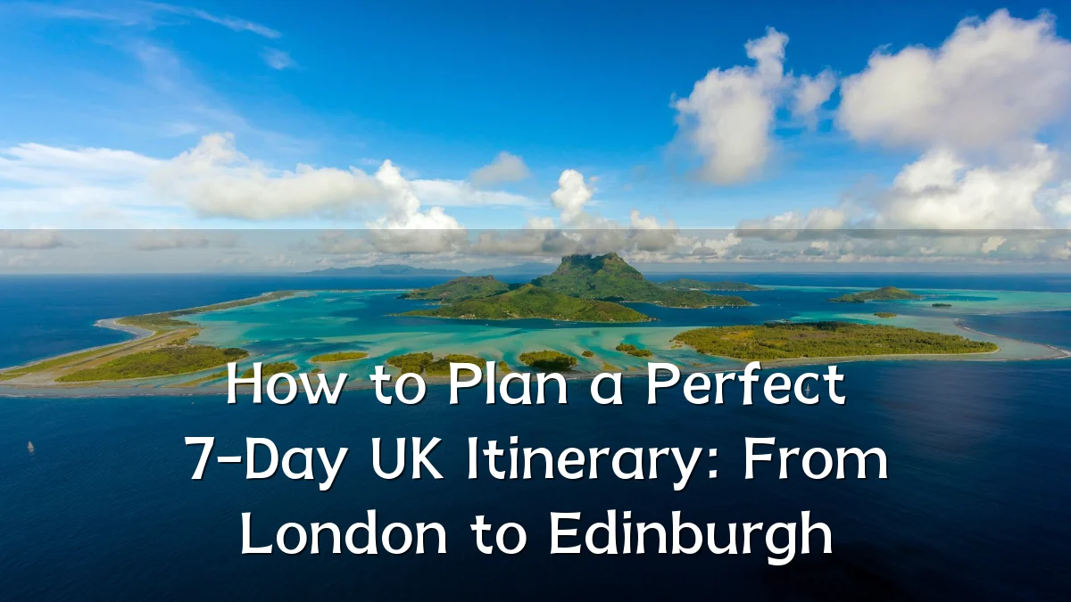 How to Plan a Perfect 7-Day UK Itinerary: From London to Edinburgh