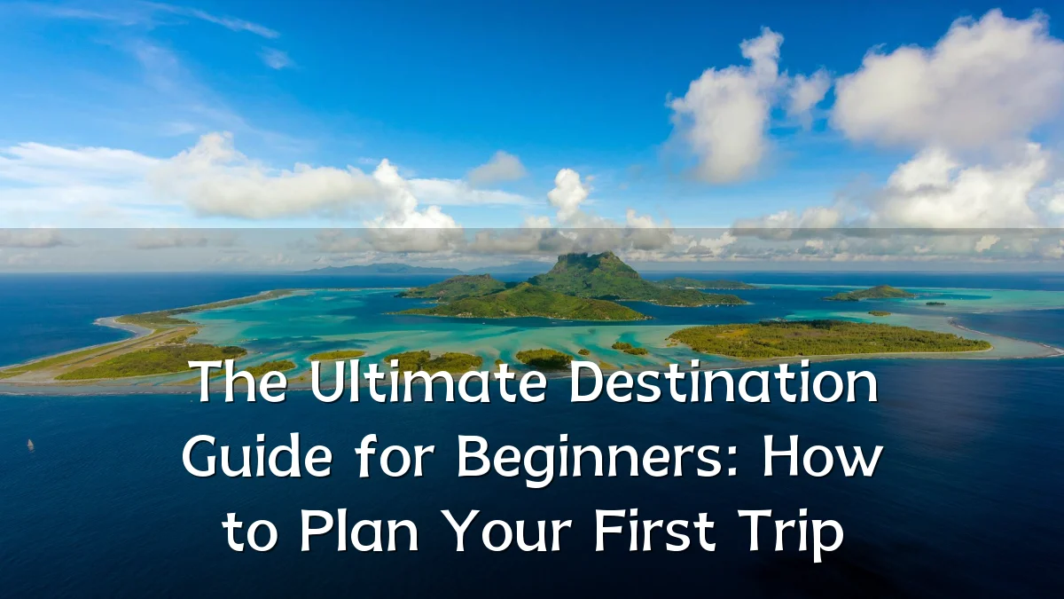 The Ultimate Destination Guide for Beginners: How to Plan Your First Trip